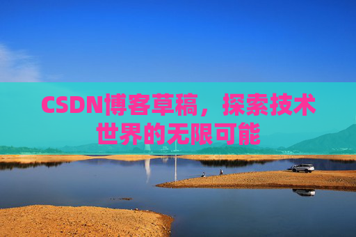 CSDN博客草稿,探索技术世界的无限可能 CSDN博客草稿,探索技术世界的无限可能
