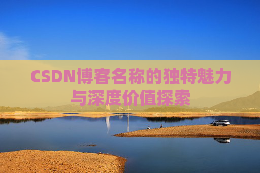 CSDN博客名称的独特魅力与深度价值探索 CSDN博客名称的独特魅力与深度价值探索